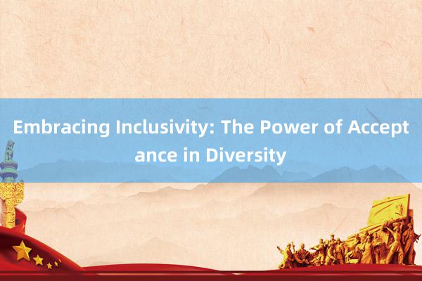 Embracing Inclusivity: The Power of Acceptance in Diversity