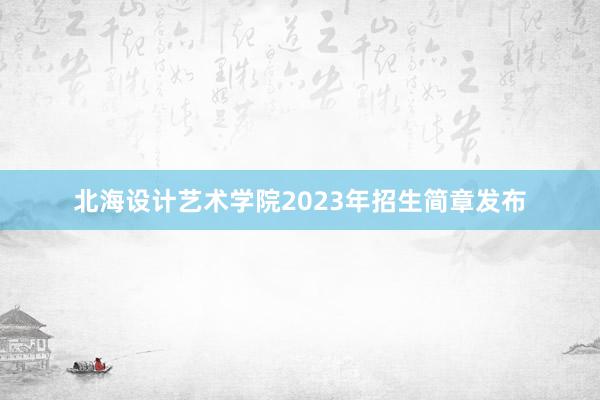 北海设计艺术学院2023年招生简章发布