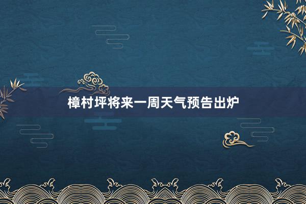 樟村坪将来一周天气预告出炉