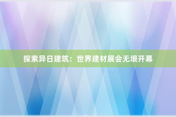 探索异日建筑：世界建材展会无垠开幕