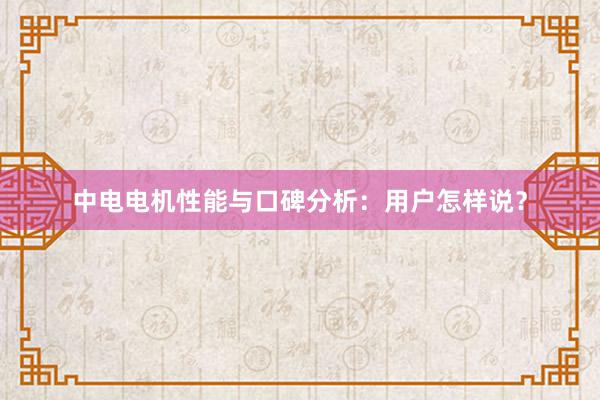 中电电机性能与口碑分析：用户怎样说？